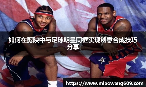 如何在剪映中与足球明星同框实现创意合成技巧分享